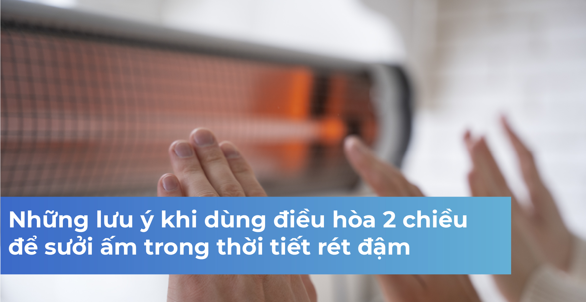 Những lưu ý khi dùng điều hòa 2 chiều để sưởi ấm trong thời tiết rét đậm