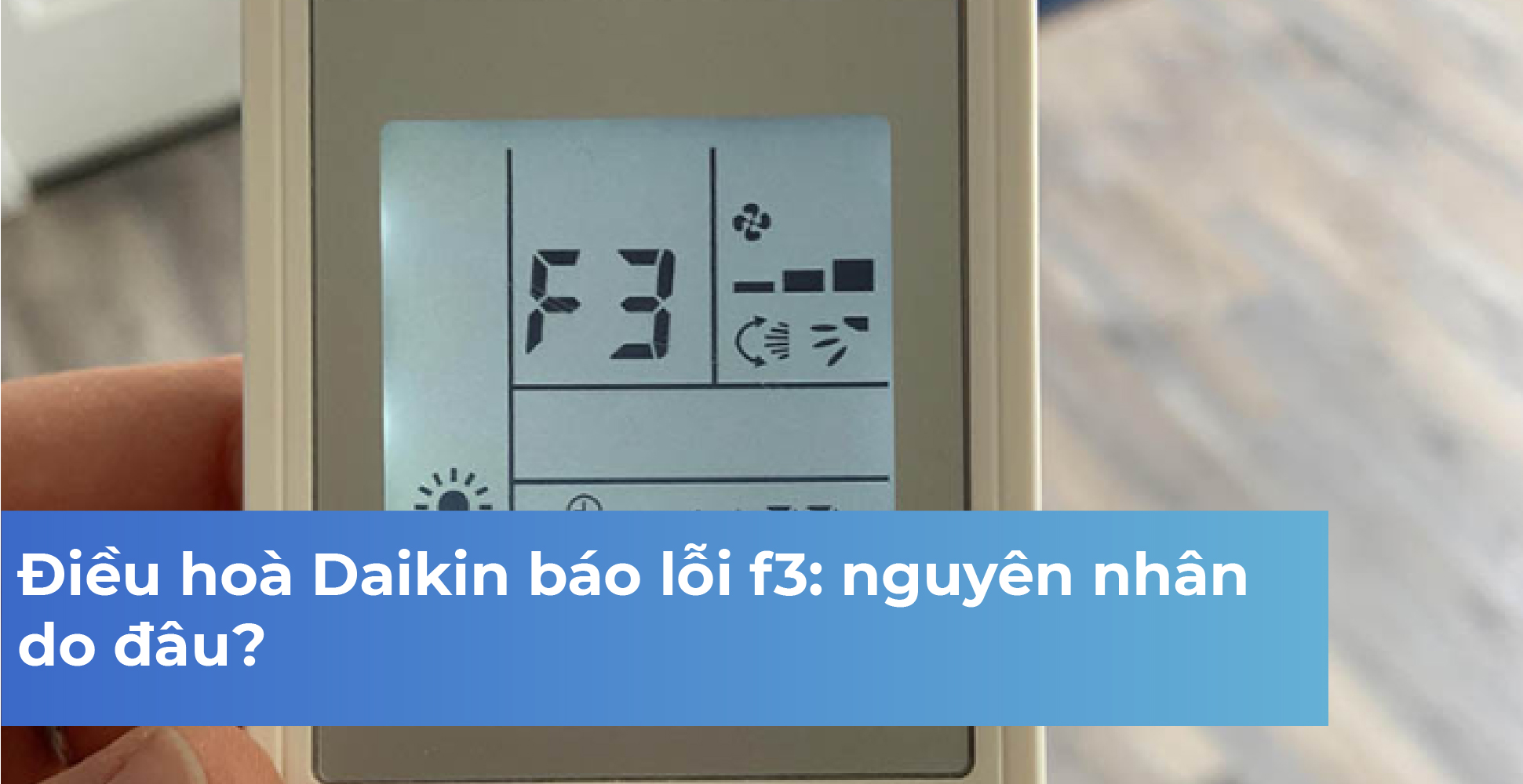 Điều hoà Daikin báo lỗi f3: nguyên nhân do đâu?
