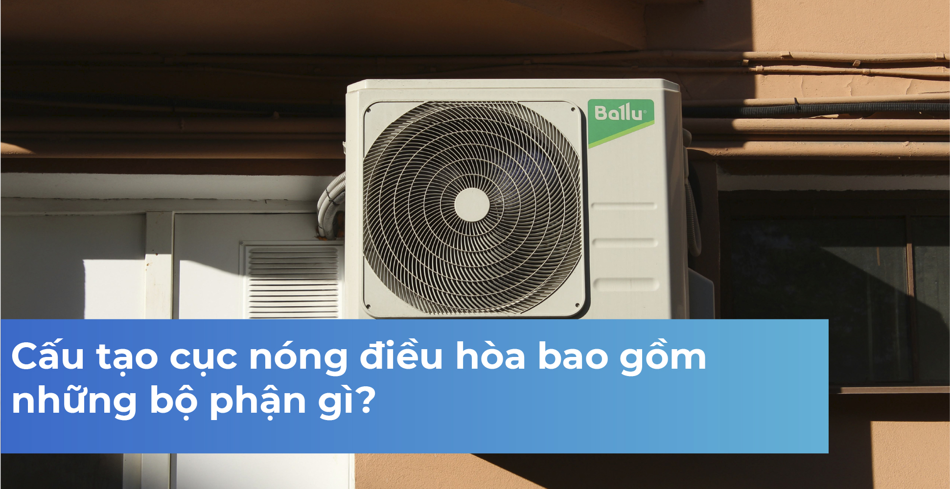 Cấu tạo cục nóng điều hòa bao gồm những bộ phận gì?