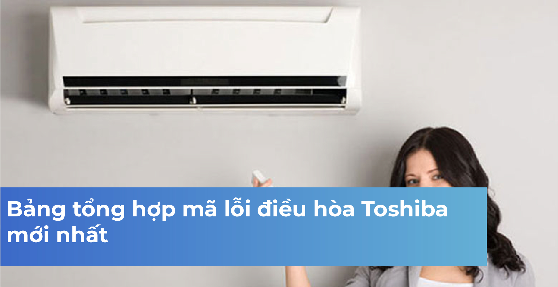 Bảng tổng hợp mã lỗi điều hòa Toshiba mới nhất