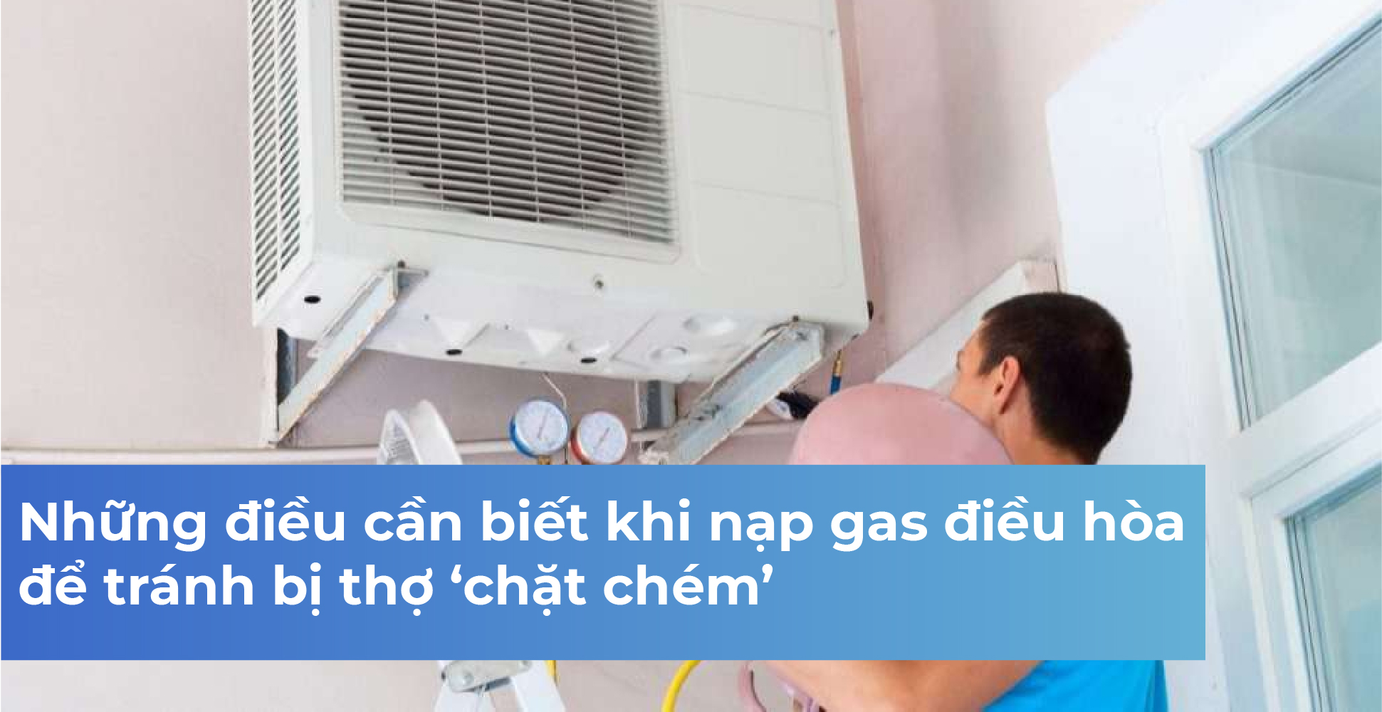 Những điều cần biết khi nạp gas điều hòa để tránh bị thợ ‘chặt chém’
